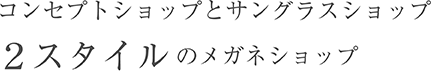 コンセプトショップとサングラスショップ2スタイルのメガネショップ